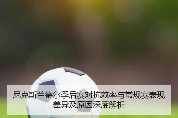 尼克斯兰德尔季后赛对抗效率与常规赛表现差异及原因深度解析
