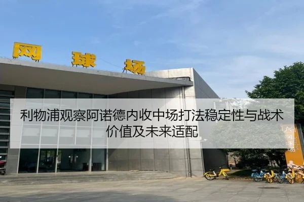 利物浦观察阿诺德内收中场打法稳定性与战术价值及未来适配