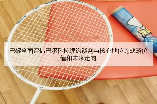 巴黎全面评估巴尔科拉续约谈判与核心地位的战略价值和未来走向