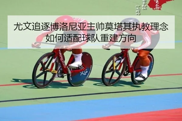 尤文追逐博洛尼亚主帅莫塔其执教理念如何适配球队重建方向