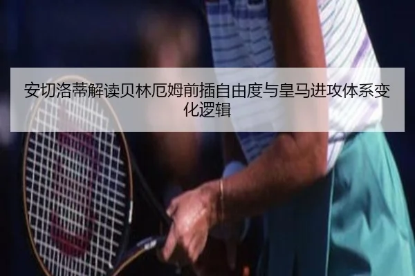 安切洛蒂解读贝林厄姆前插自由度与皇马进攻体系变化逻辑