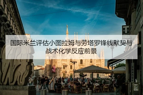 国际米兰评估小图拉姆与劳塔罗锋线默契与战术化学反应前景