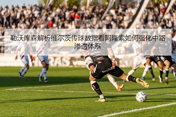 勒沃库森解析维尔茨传球数据看阿隆索如何强化中路渗透体系